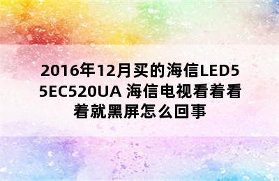 2016年12月买的海信LED55EC520UA 海信电视看着看着就黑屏怎么回事